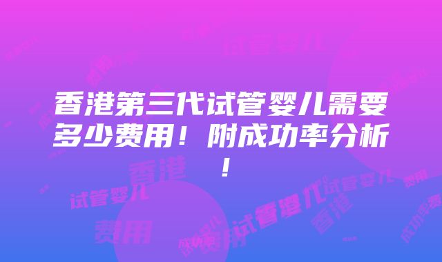 香港第三代试管婴儿需要多少费用！附成功率分析！