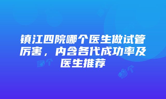 镇江四院哪个医生做试管厉害，内含各代成功率及医生推荐