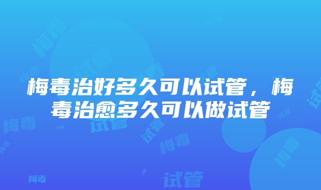 梅毒治好多久可以试管，梅毒治愈多久可以做试管