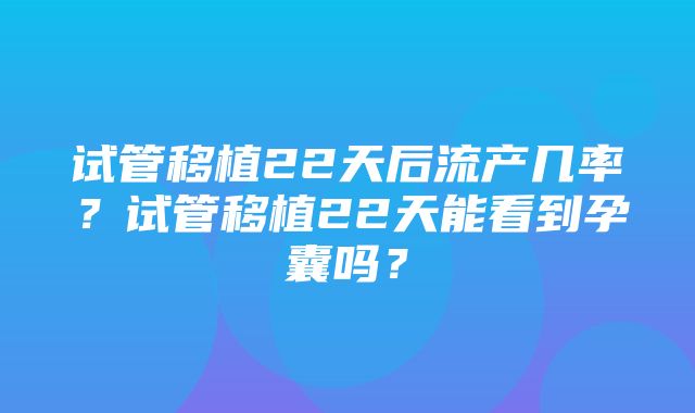 试管移植22天后流产几率？试管移植22天能看到孕囊吗？