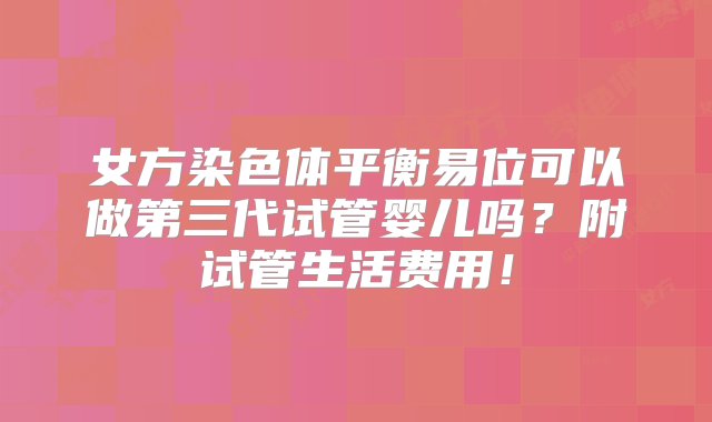 女方染色体平衡易位可以做第三代试管婴儿吗？附试管生活费用！