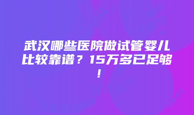 武汉哪些医院做试管婴儿比较靠谱？15万多已足够！