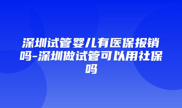 深圳试管婴儿有医保报销吗-深圳做试管可以用社保吗