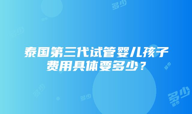 泰国第三代试管婴儿孩子费用具体要多少？