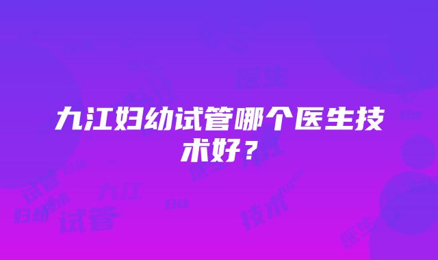 九江妇幼试管哪个医生技术好？