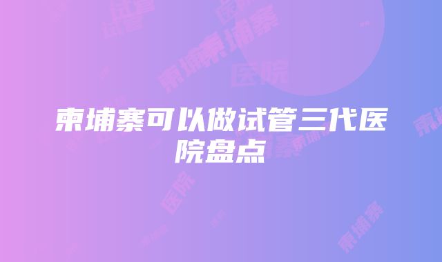 柬埔寨可以做试管三代医院盘点