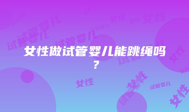 女性做试管婴儿能跳绳吗？