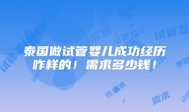 泰国做试管婴儿成功经历咋样的！需求多少钱！