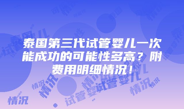 泰国第三代试管婴儿一次能成功的可能性多高？附费用明细情况！