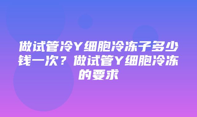 做试管冷Y细胞冷冻子多少钱一次？做试管Y细胞冷冻的要求