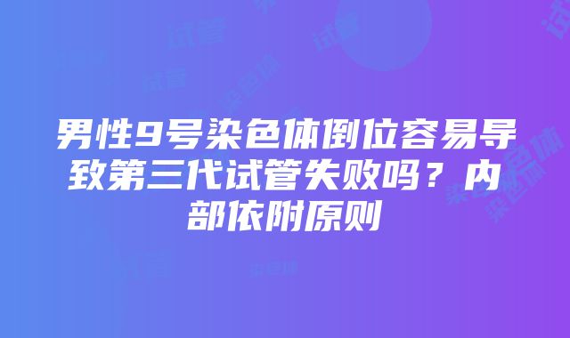 男性9号染色体倒位容易导致第三代试管失败吗？内部依附原则