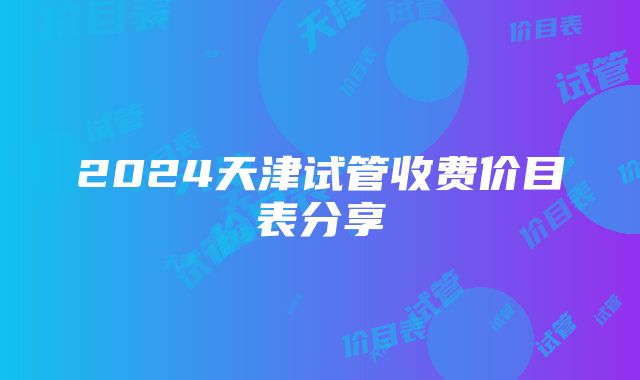 2024天津试管收费价目表分享