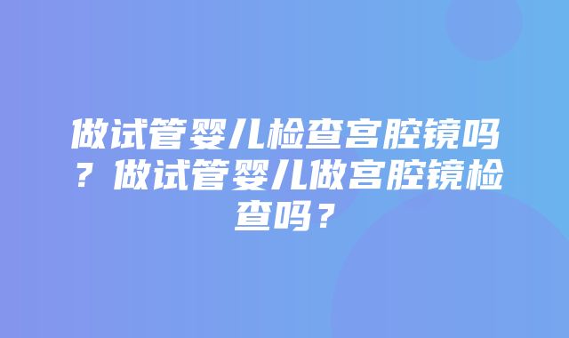 做试管婴儿检查宫腔镜吗？做试管婴儿做宫腔镜检查吗？