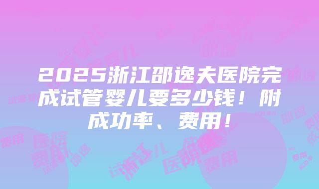 2025浙江邵逸夫医院完成试管婴儿要多少钱！附成功率、费用！