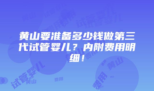 黄山要准备多少钱做第三代试管婴儿？内附费用明细！