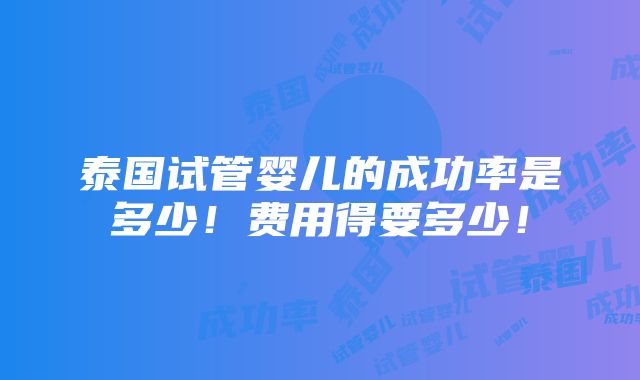 泰国试管婴儿的成功率是多少！费用得要多少！