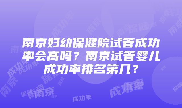 南京妇幼保健院试管成功率会高吗？南京试管婴儿成功率排名第几？