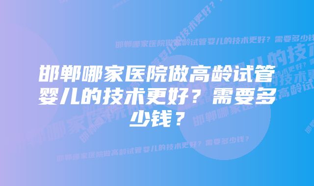 邯郸哪家医院做高龄试管婴儿的技术更好？需要多少钱？