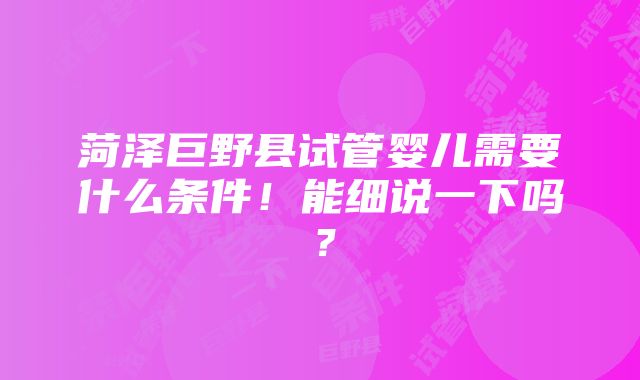 菏泽巨野县试管婴儿需要什么条件！能细说一下吗？