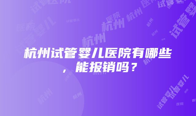 杭州试管婴儿医院有哪些，能报销吗？