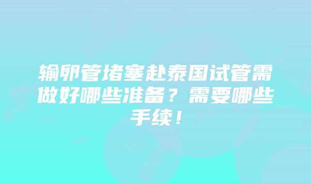 输卵管堵塞赴泰国试管需做好哪些准备？需要哪些手续！