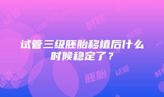 试管三级胚胎移植后什么时候稳定了？