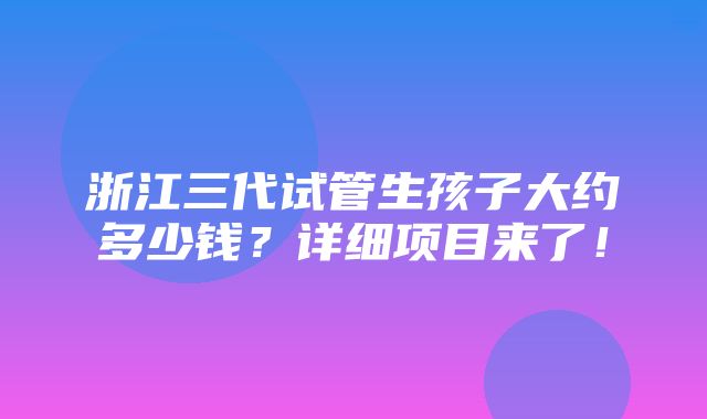 浙江三代试管生孩子大约多少钱？详细项目来了！