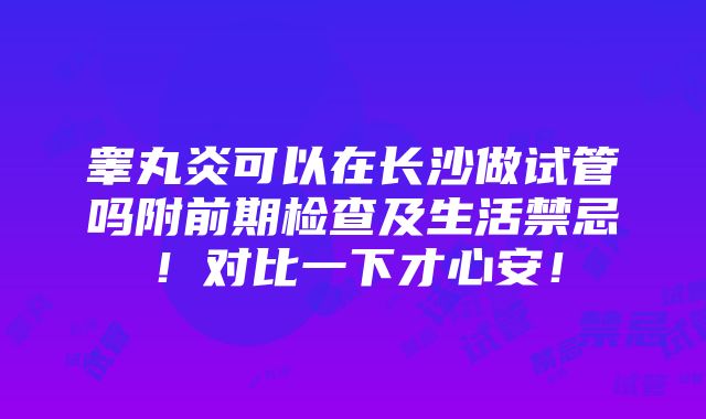 睾丸炎可以在长沙做试管吗附前期检查及生活禁忌！对比一下才心安！