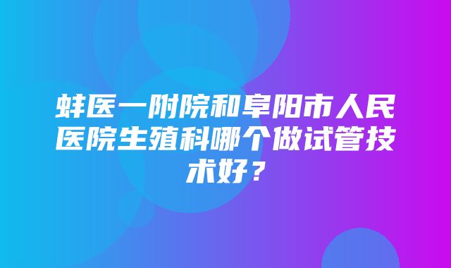 蚌医一附院和阜阳市人民医院生殖科哪个做试管技术好？