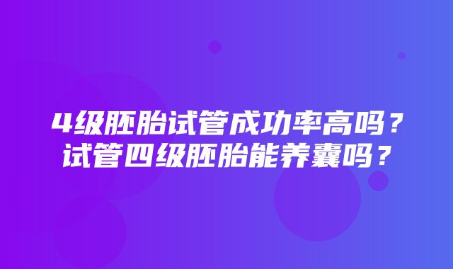 4级胚胎试管成功率高吗？试管四级胚胎能养囊吗？