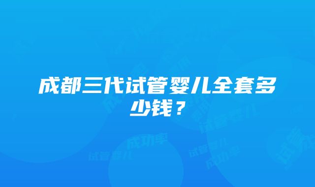 成都三代试管婴儿全套多少钱？