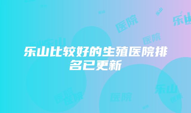 乐山比较好的生殖医院排名已更新