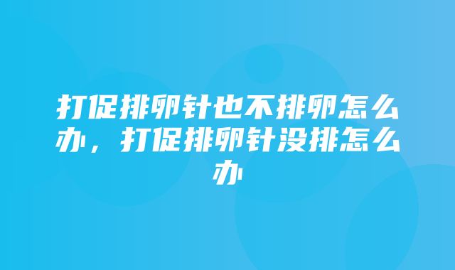 打促排卵针也不排卵怎么办，打促排卵针没排怎么办