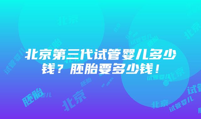 北京第三代试管婴儿多少钱？胚胎要多少钱！