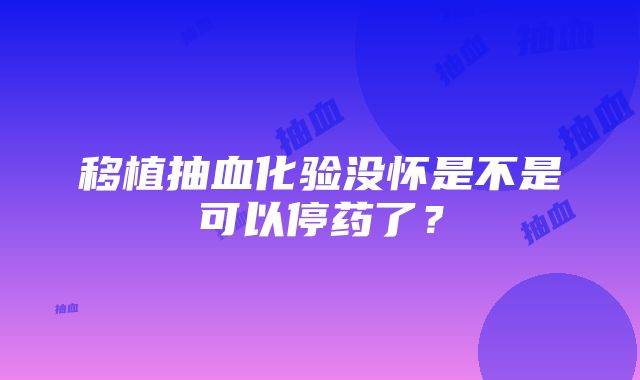 移植抽血化验没怀是不是可以停药了？