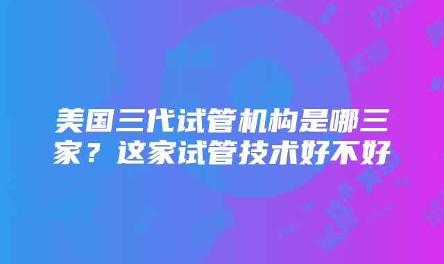 美国三代试管机构是哪三家？这家试管技术好不好