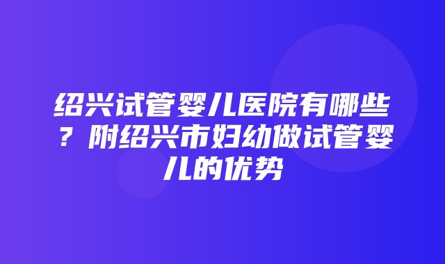 绍兴试管婴儿医院有哪些？附绍兴市妇幼做试管婴儿的优势