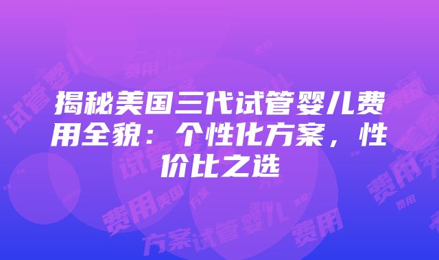 揭秘美国三代试管婴儿费用全貌：个性化方案，性价比之选