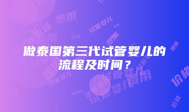 做泰国第三代试管婴儿的流程及时间？