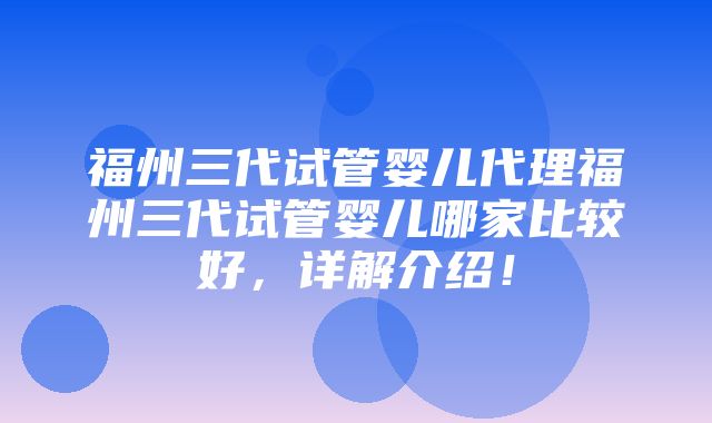 福州三代试管婴儿代理福州三代试管婴儿哪家比较好，详解介绍！