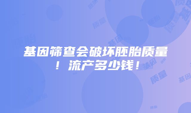 基因筛查会破坏胚胎质量！流产多少钱！