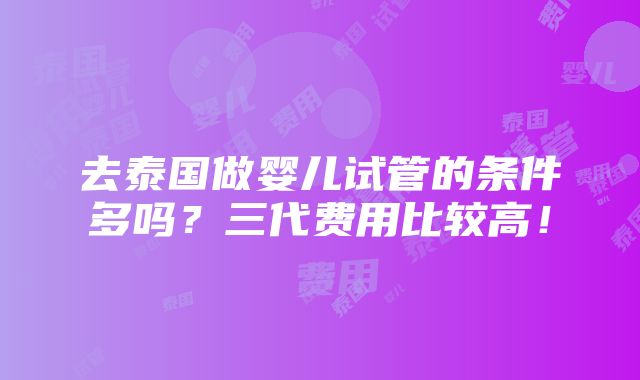 去泰国做婴儿试管的条件多吗？三代费用比较高！