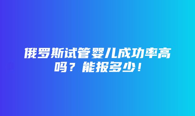 俄罗斯试管婴儿成功率高吗？能报多少！