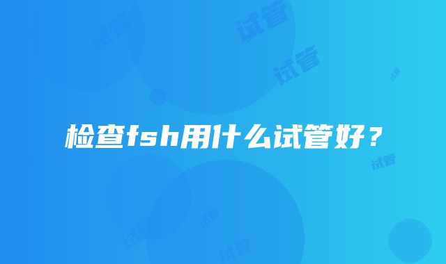 检查fsh用什么试管好？