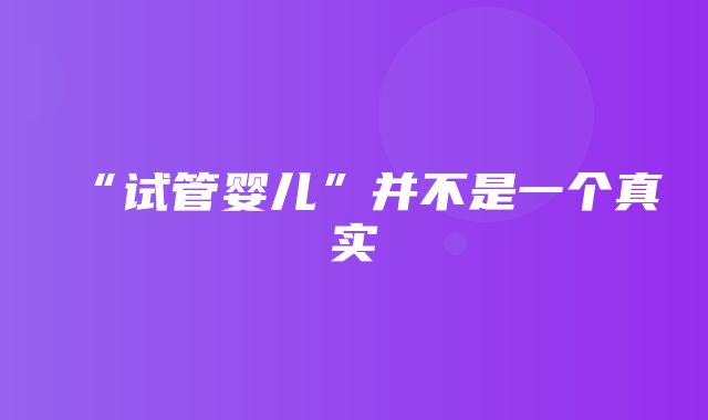 “试管婴儿”并不是一个真实