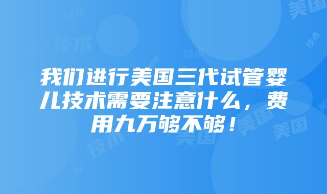 我们进行美国三代试管婴儿技术需要注意什么，费用九万够不够！