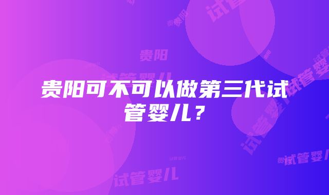 贵阳可不可以做第三代试管婴儿？