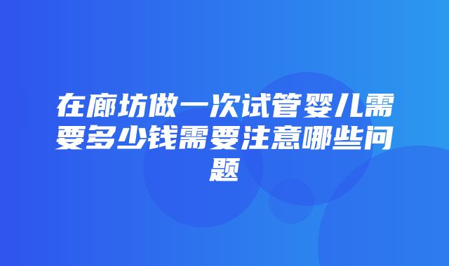 在廊坊做一次试管婴儿需要多少钱需要注意哪些问题