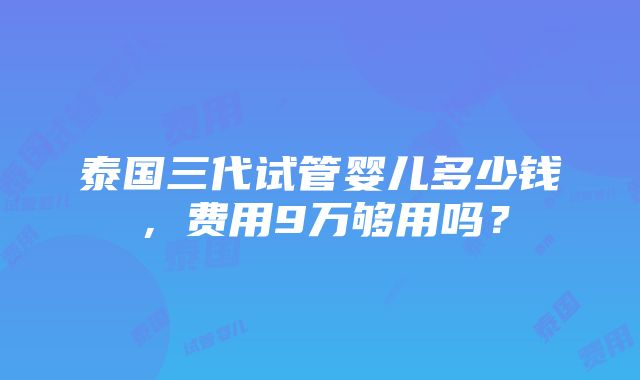 泰国三代试管婴儿多少钱，费用9万够用吗？