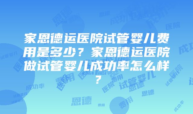 家恩德运医院试管婴儿费用是多少？家恩德运医院做试管婴儿成功率怎么样？